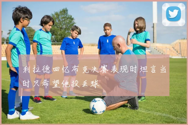 利拉德回忆布克决赛表现时坦言当时只希望他投丢球
