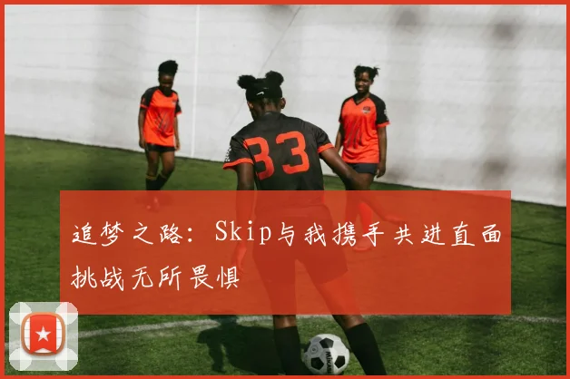 追梦之路：Skip与我携手共进直面挑战无所畏惧