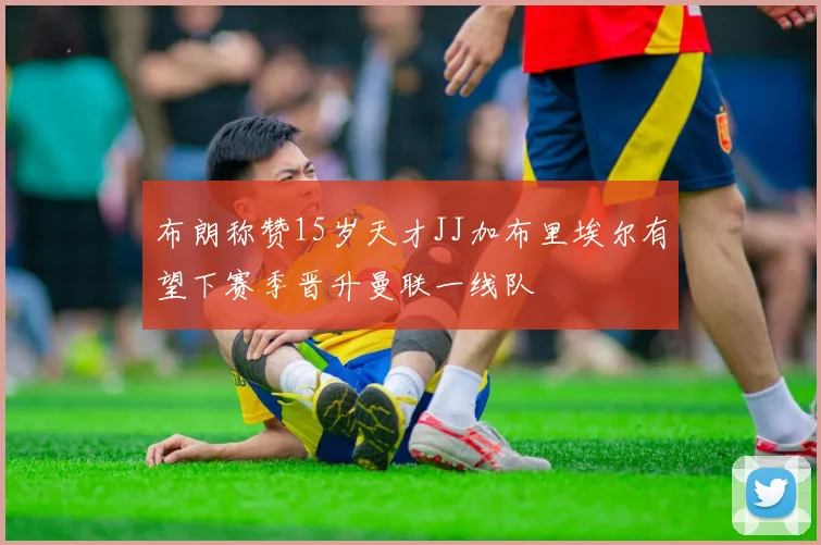 布朗称赞15岁天才JJ加布里埃尔有望下赛季晋升曼联一线队