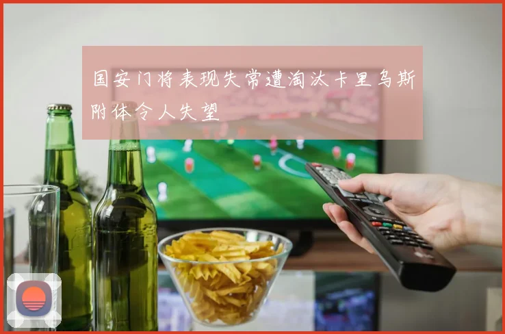 国安门将表现失常遭淘汰卡里乌斯附体令人失望