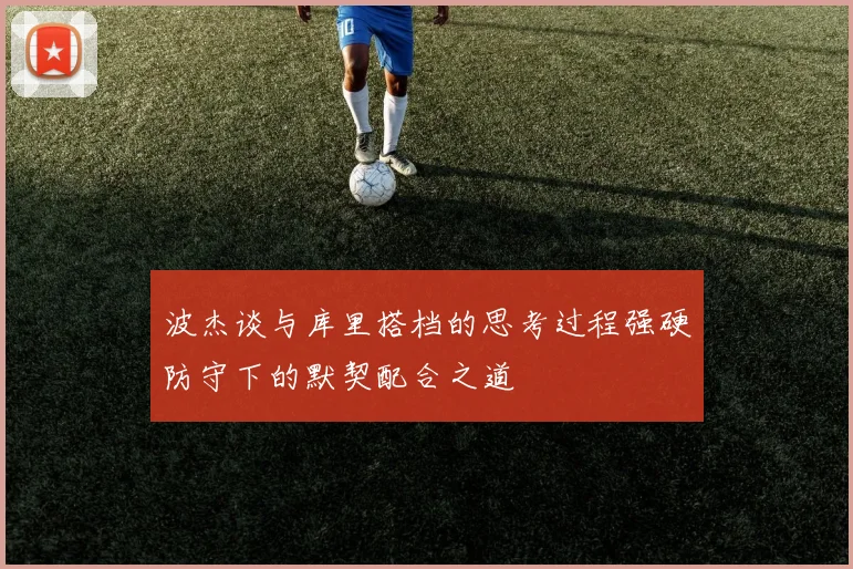 波杰谈与库里搭档的思考过程强硬防守下的默契配合之道