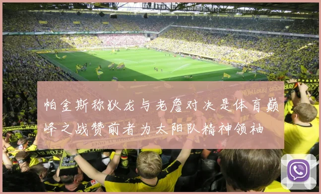 帕金斯称狄龙与老詹对决是体育巅峰之战赞前者为太阳队精神领袖