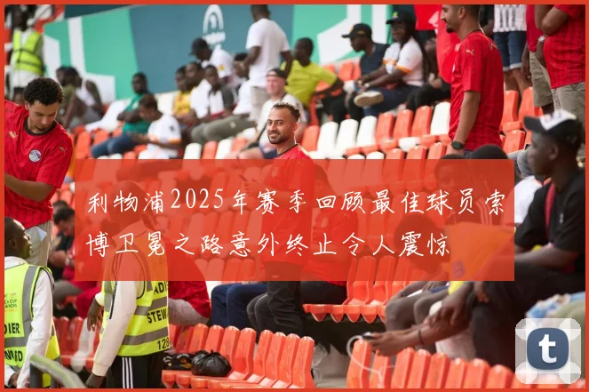 利物浦2025年赛季回顾最佳球员索博卫冕之路意外终止令人震惊