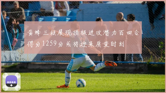 黄蜂三核展现顶级进攻潜力百回合得分1259分或将迎来质变时刻