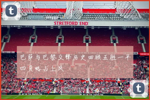 巴萨与巴黎交锋历史回顾五胜一平四负略占上风