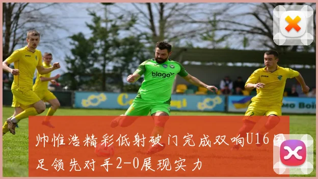 帅惟浩精彩低射破门完成双响U16国足领先对手2-0展现实力