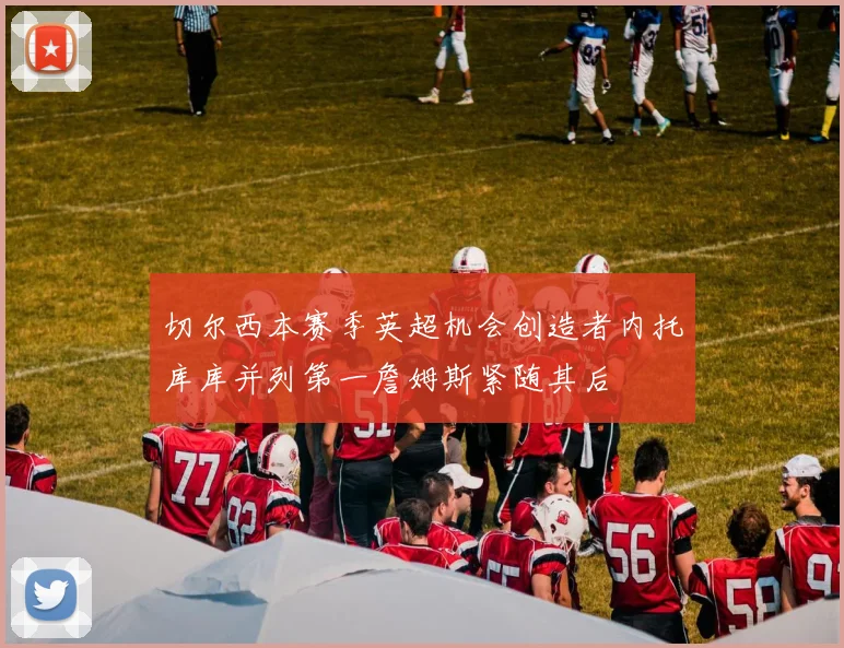 切尔西本赛季英超机会创造者内托库库并列第一詹姆斯紧随其后