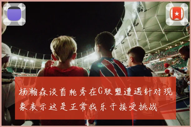 杨瀚森谈首轮秀在G联盟遭遇针对现象表示这是正常我乐于接受挑战