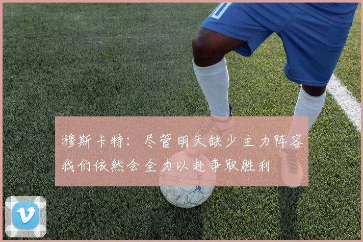 穆斯卡特：尽管明天缺少主力阵容我们依然会全力以赴争取胜利