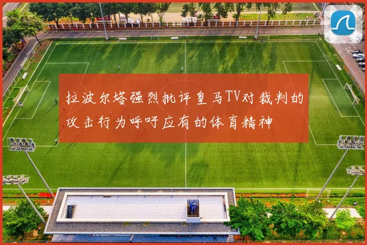 拉波尔塔强烈批评皇马TV对裁判的攻击行为呼吁应有的体育精神