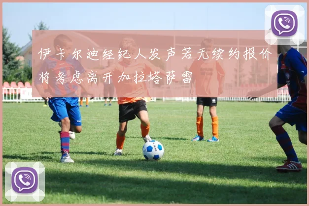 伊卡尔迪经纪人发声若无续约报价将考虑离开加拉塔萨雷