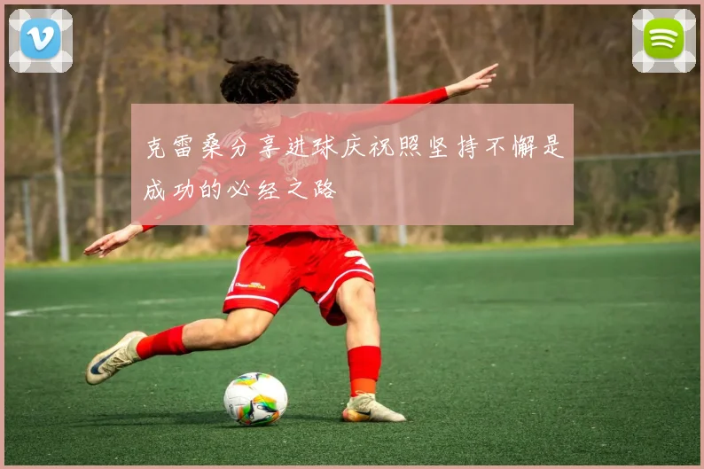 克雷桑分享进球庆祝照坚持不懈是成功的必经之路