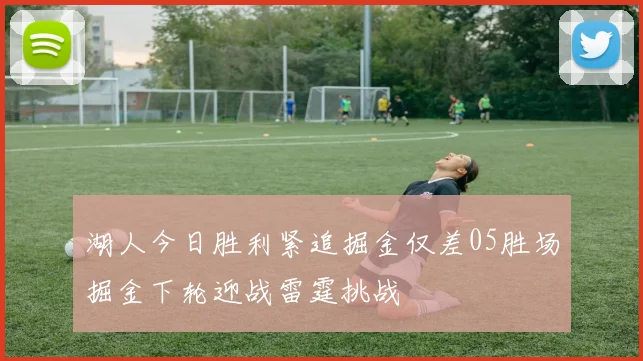 湖人今日胜利紧追掘金仅差05胜场掘金下轮迎战雷霆挑战