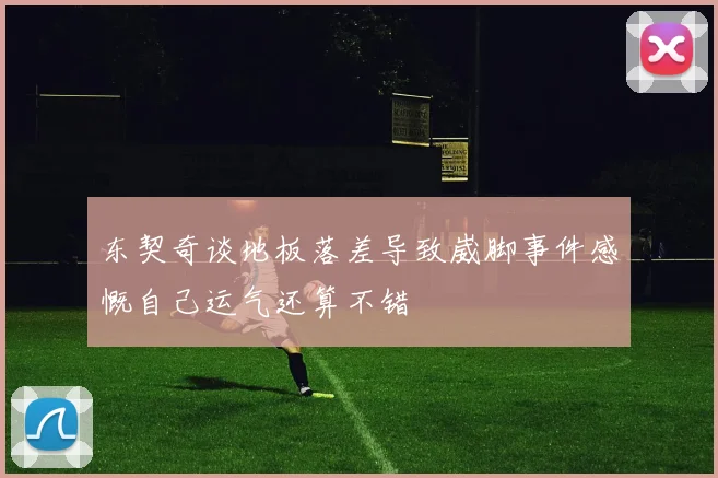 东契奇谈地板落差导致崴脚事件感慨自己运气还算不错