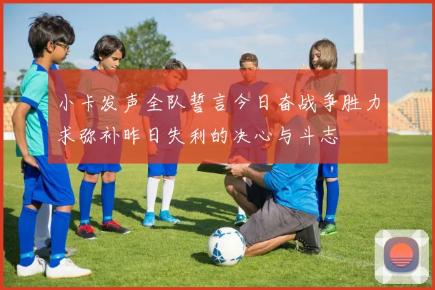 小卡发声全队誓言今日奋战争胜力求弥补昨日失利的决心与斗志