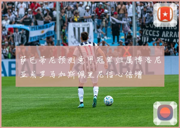 萨巴蒂尼预测意甲冠军归属博洛尼亚或罗马加斯佩里尼信心倍增