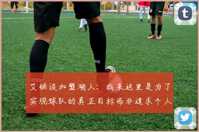 艾顿谈加盟湖人:我来这里是为了实现球队的真正目标而非追求个人数据